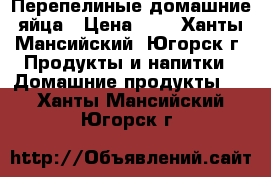 Перепелиные домашние яйца › Цена ­ 4 - Ханты-Мансийский, Югорск г. Продукты и напитки » Домашние продукты   . Ханты-Мансийский,Югорск г.